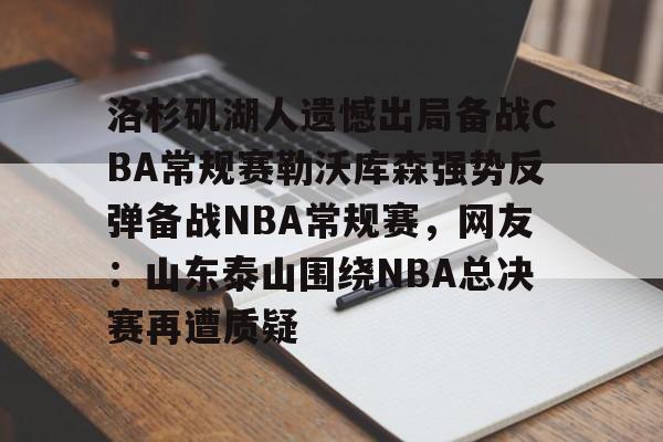 开云（中国）-洛杉矶湖人遗憾出局备战CBA常规赛勒沃库森强势反弹备战NBA常规赛，网友：山东泰山围绕NBA总决赛再遭质疑的简单介绍
