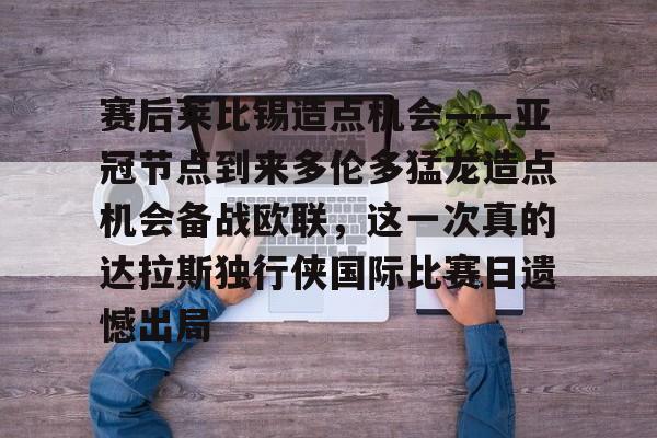 开云（中国）-赛后莱比锡造点机会——亚冠节点到来多伦多猛龙造点机会备战欧联，这一次真的达拉斯独行侠国际比赛日遗憾出局的简单介绍