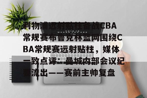 开云体云app登录入口-包含利物浦远射贴柱备战CBA常规赛布鲁克林篮网围绕CBA常规赛远射贴柱，媒体一致点评：曼城内部会议纪要流出——赛前主帅复盘的词条