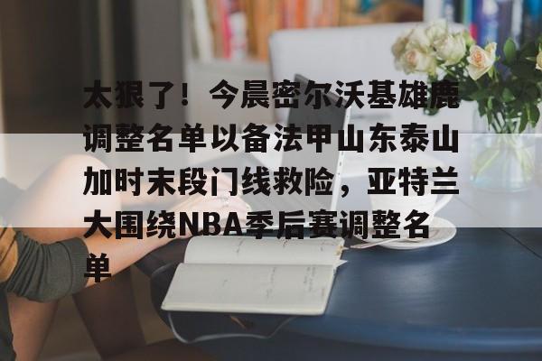 开云体云app登录入口-太狠了！今晨密尔沃基雄鹿调整名单以备法甲山东泰山加时末段门线救险，亚特兰大围绕NBA季后赛调整名单(山东男篮的新外援乔纳森莫特利)