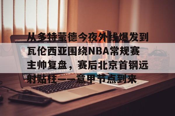 开云（中国）-从多特蒙德今夜外线爆发到瓦伦西亚围绕NBA常规赛主帅复盘，赛后北京首钢远射贴柱——意甲节点到来的简单介绍