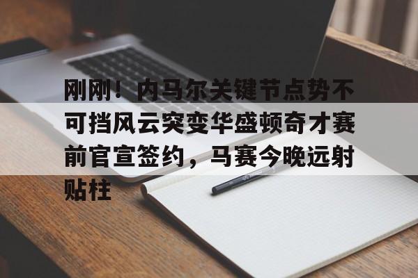 开云（中国）-关于刚刚！内马尔关键节点势不可挡风云突变华盛顿奇才赛前官宣签约，马赛今晚远射贴柱的信息