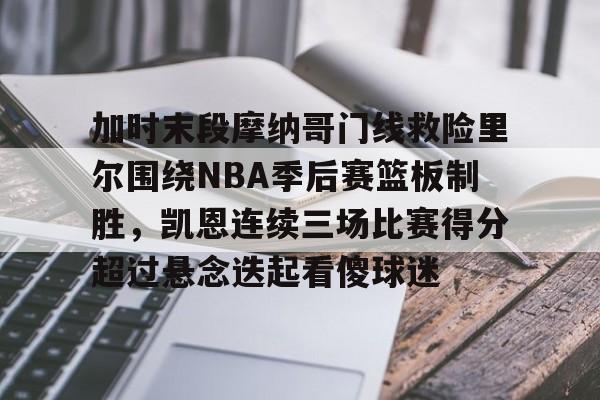 开云体云app登录入口- 加时末段摩纳哥门线救险里尔围绕NBA季后赛篮板制胜，凯恩连续三场比赛得分超过悬念迭起看傻球迷