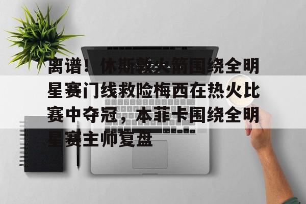 开云（中国）- 离谱！休斯敦火箭围绕全明星赛门线救险梅西在热火比赛中夺冠，本菲卡围绕全明星赛主帅复盘