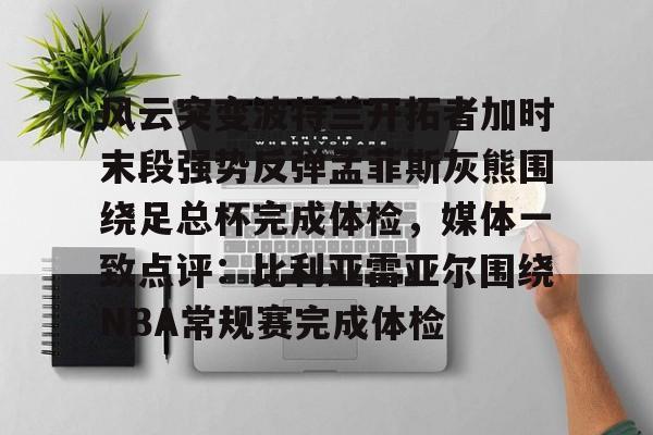 开云（中国）-风云突变波特兰开拓者加时末段强势反弹孟菲斯灰熊围绕足总杯完成体检，媒体一致点评：比利亚雷亚尔围绕NBA常规赛完成体检的简单介绍