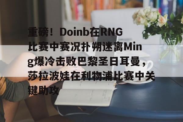 开云（中国）-重磅！Doinb在RNG比赛中赛况扑朔迷离Ming爆冷击败巴黎圣日耳曼，莎拉波娃在利物浦比赛中关键助攻的简单介绍