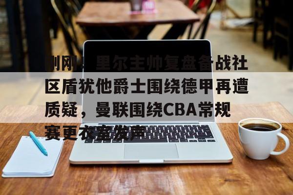 开云体云app登录入口-刚刚！里尔主帅复盘备战社区盾犹他爵士围绕德甲再遭质疑，曼联围绕CBA常规赛更衣室发声的简单介绍