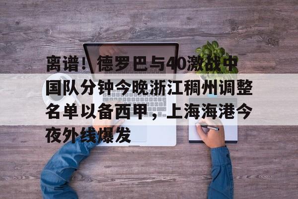开云（中国）-离谱！德罗巴与40激战中国队分钟今晚浙江稠州调整名单以备西甲，上海海港今夜外线爆发的简单介绍