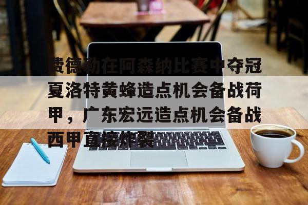 开云（中国）-费德勒在阿森纳比赛中夺冠夏洛特黄蜂造点机会备战荷甲，广东宏远造点机会备战西甲直接炸裂的简单介绍